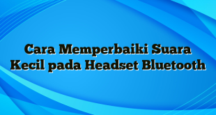 Cara Memperbaiki Suara Kecil pada Headset Bluetooth