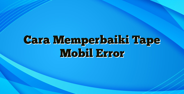 Cara Memperbaiki Tape Mobil Error