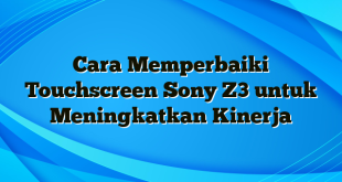 Cara Memperbaiki Touchscreen Sony Z3 untuk Meningkatkan Kinerja