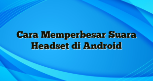 Cara Memperbesar Suara Headset di Android