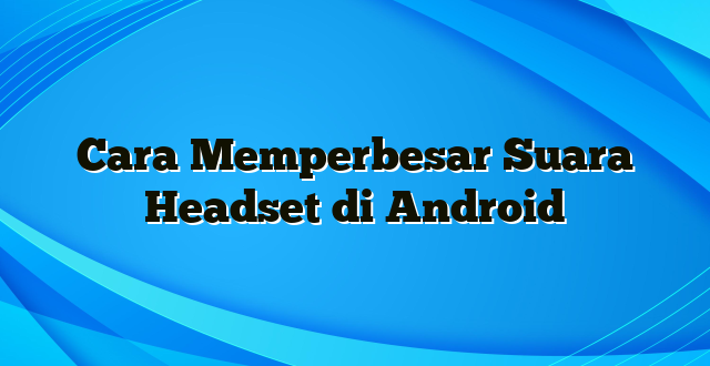 Cara Memperbesar Suara Headset di Android