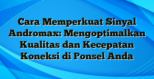 Cara Memperkuat Sinyal Andromax: Mengoptimalkan Kualitas dan Kecepatan Koneksi di Ponsel Anda