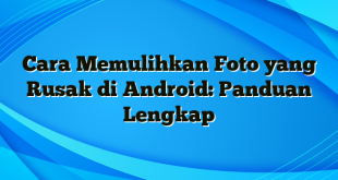 Cara Memulihkan Foto yang Rusak di Android: Panduan Lengkap