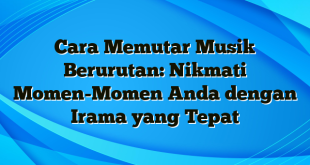 Cara Memutar Musik Berurutan: Nikmati Momen-Momen Anda dengan Irama yang Tepat