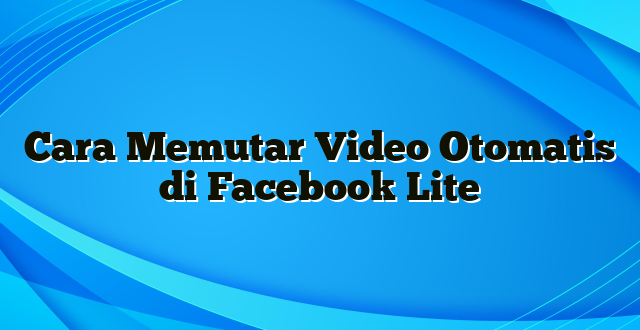 Cara Memutar Video Otomatis di Facebook Lite