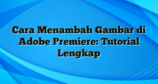 Cara Menambah Gambar di Adobe Premiere: Tutorial Lengkap