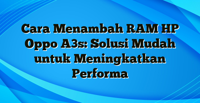 Cara Menambah RAM HP Oppo A3s: Solusi Mudah untuk Meningkatkan Performa