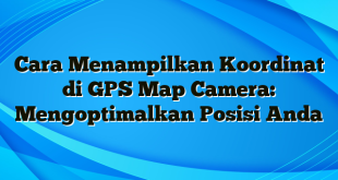 Cara Menampilkan Koordinat di GPS Map Camera: Mengoptimalkan Posisi Anda