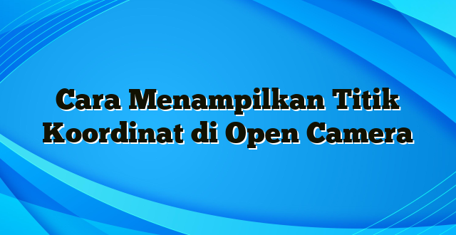 Cara Menampilkan Titik Koordinat di Open Camera