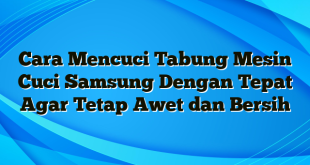 Cara Mencuci Tabung Mesin Cuci Samsung Dengan Tepat Agar Tetap Awet dan Bersih