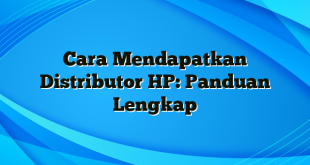 Cara Mendapatkan Distributor HP: Panduan Lengkap