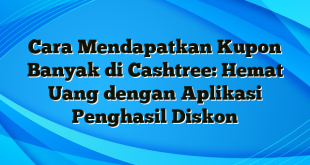 Cara Mendapatkan Kupon Banyak di Cashtree: Hemat Uang dengan Aplikasi Penghasil Diskon