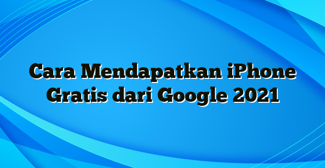 Cara Mendapatkan iPhone Gratis dari Google 2021