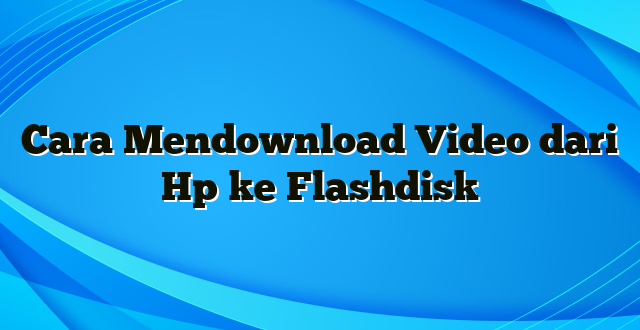 Cara Mendownload Video dari Hp ke Flashdisk