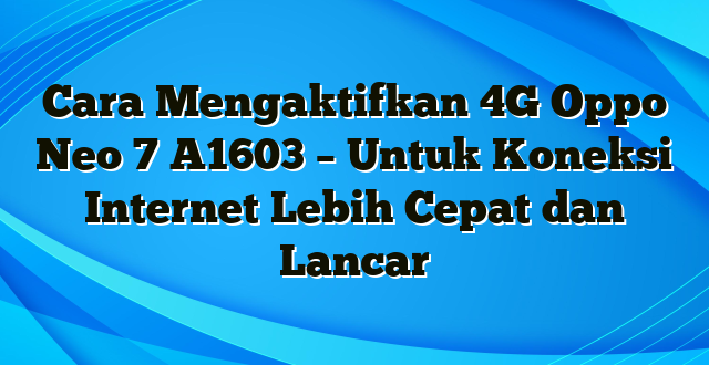 Cara Mengaktifkan 4G Oppo Neo 7 A1603 – Untuk Koneksi Internet Lebih Cepat dan Lancar