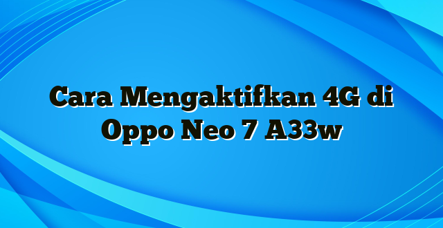 Cara Mengaktifkan 4G di Oppo Neo 7 A33w