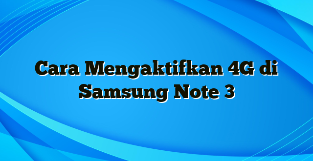 Cara Mengaktifkan 4G di Samsung Note 3