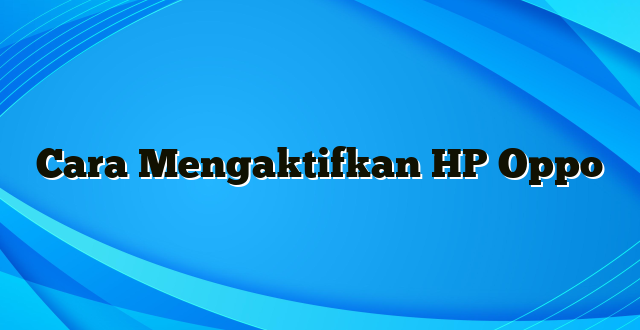 Cara Mengaktifkan HP Oppo