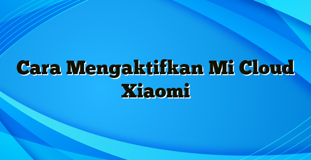 Cara Mengaktifkan Mi Cloud Xiaomi