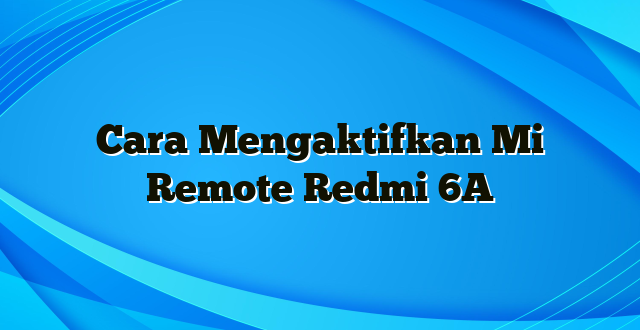 Cara Mengaktifkan Mi Remote Redmi 6A