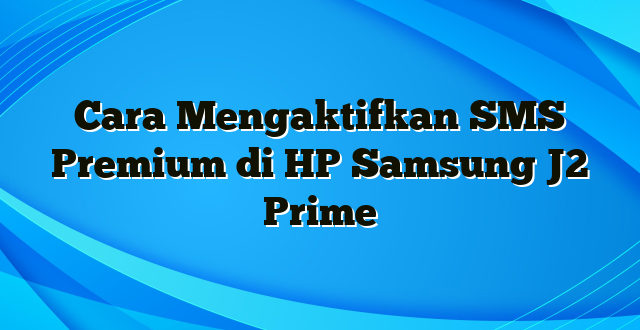 Cara Mengaktifkan SMS Premium di HP Samsung J2 Prime