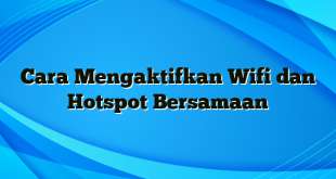 Cara Mengaktifkan Wifi dan Hotspot Bersamaan