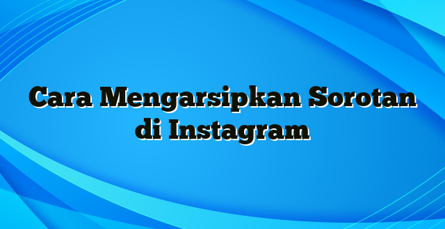 Cara Mengarsipkan Sorotan di Instagram