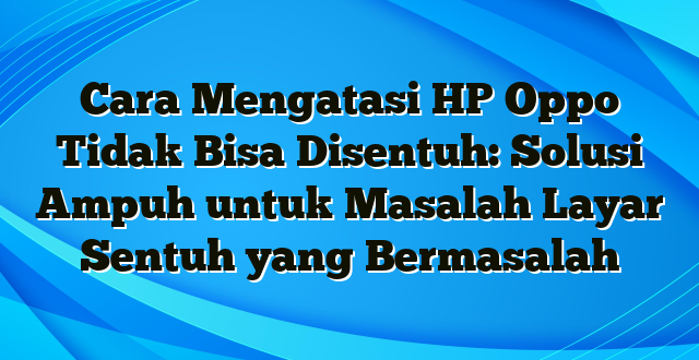 Cara Mengatasi HP Oppo Tidak Bisa Disentuh: Solusi Ampuh untuk Masalah Layar Sentuh yang Bermasalah