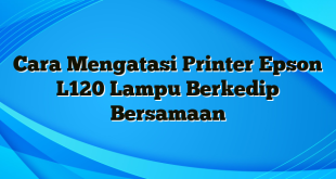 Cara Mengatasi Printer Epson L120 Lampu Berkedip Bersamaan