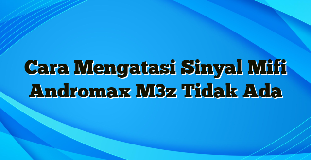 Cara Mengatasi Sinyal Mifi Andromax M3z Tidak Ada