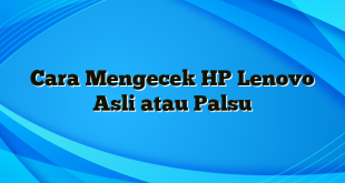 Cara Mengecek HP Lenovo Asli atau Palsu