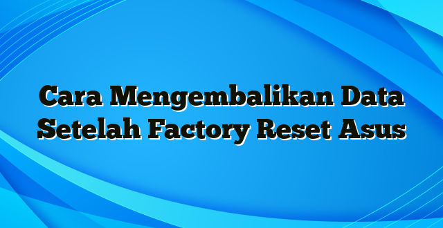 Cara Mengembalikan Data Setelah Factory Reset Asus