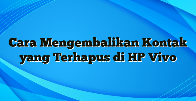 Cara Mengembalikan Kontak yang Terhapus di HP Vivo