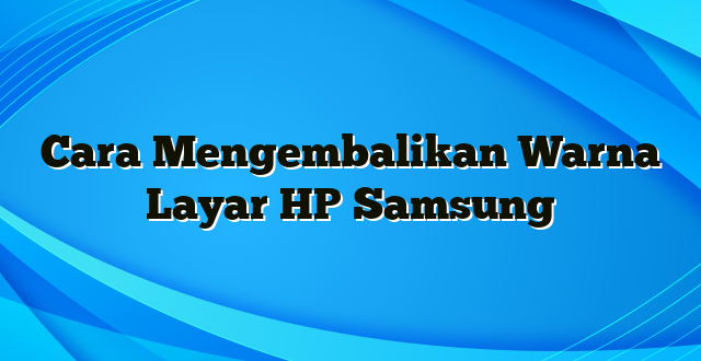 Cara Mengembalikan Warna Layar HP Samsung