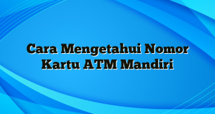 Cara Mengetahui Nomor Kartu ATM Mandiri