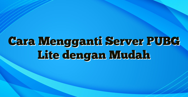 Cara Mengganti Server PUBG Lite dengan Mudah