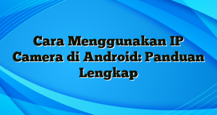 Cara Menggunakan IP Camera di Android: Panduan Lengkap