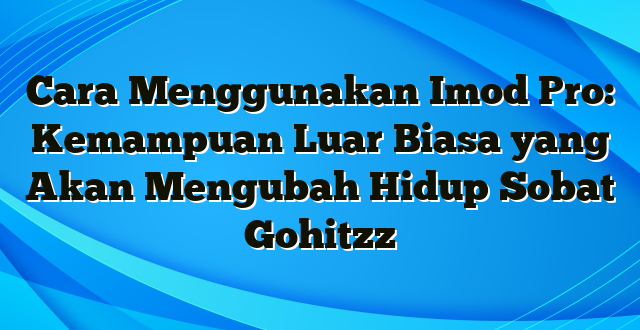 Cara Menggunakan Imod Pro: Kemampuan Luar Biasa yang Akan Mengubah Hidup Sobat Gohitzz