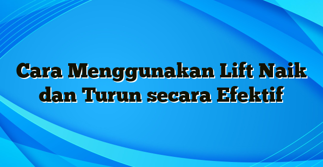 Cara Menggunakan Lift Naik dan Turun secara Efektif