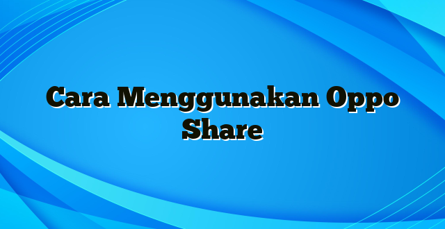 Cara Menggunakan Oppo Share