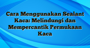 Cara Menggunakan Sealant Kaca: Melindungi dan Mempercantik Permukaan Kaca