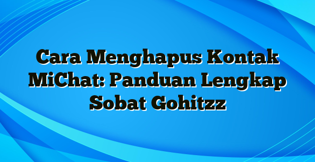 Cara Menghapus Kontak MiChat: Panduan Lengkap Sobat Gohitzz