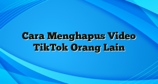 Cara Menghapus Video TikTok Orang Lain