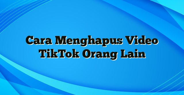 Cara Menghapus Video TikTok Orang Lain