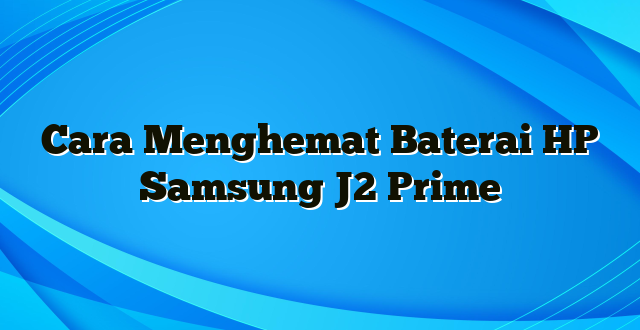 Cara Menghemat Baterai HP Samsung J2 Prime