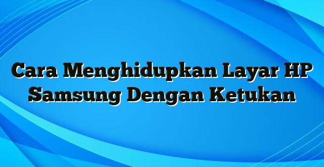 Cara Menghidupkan Layar HP Samsung Dengan Ketukan