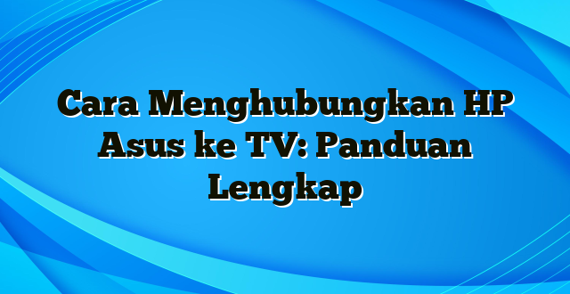 Cara Menghubungkan HP Asus ke TV: Panduan Lengkap