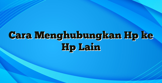 Cara Menghubungkan Hp ke Hp Lain