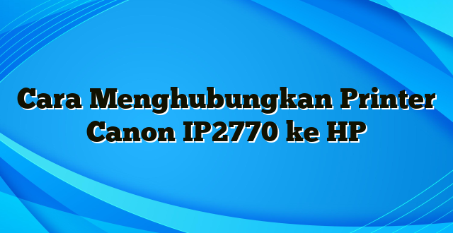 Cara Menghubungkan Printer Canon IP2770 ke HP