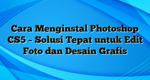 Cara Menginstal Photoshop CS5 – Solusi Tepat untuk Edit Foto dan Desain Grafis